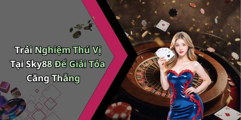 Trải Nghiệm Thú Vị Tại Sky88 Để Giải Tỏa Căng Thẳng