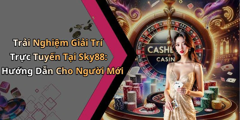 Trải Nghiệm Giải Trí Trực Tuyến Tại Sky88: Hướng Dẫn Cho Người Mới