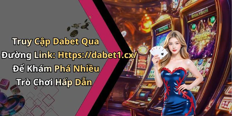 Truy Cập Dabet Qua Đường Link: Https://dabet1.cx/ Để Khám Phá Nhiều Trò Chơi Hấp Dẫn