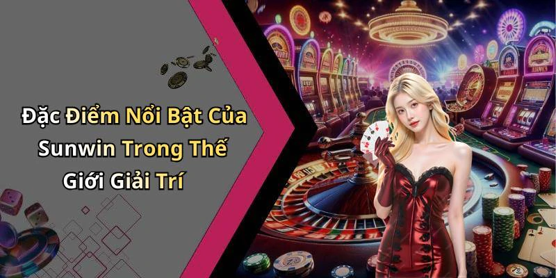 Đặc Điểm Nổi Bật Của Sunwin Trong Thế Giới Giải Trí