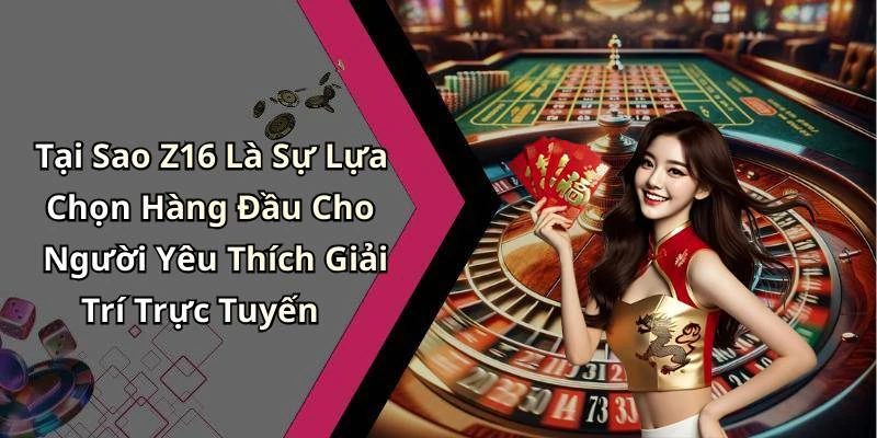 Tại Sao Z16 Là Sự Lựa Chọn Hàng Đầu Cho Người Yêu Thích Giải Trí Trực Tuyến
