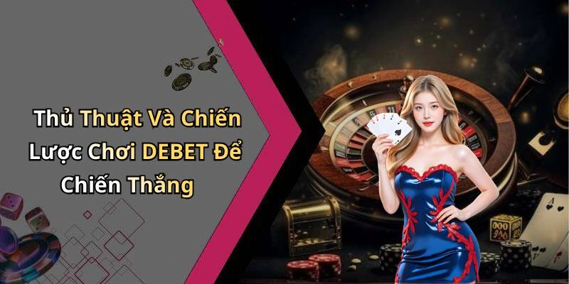 Thủ Thuật Và Chiến Lược Chơi DEBET Để Chiến Thắng